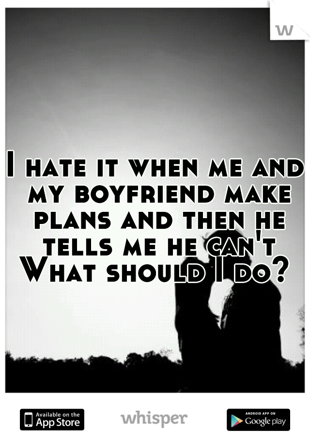 I hate it when me and my boyfriend make plans and then he tells me he can't
What should I do?