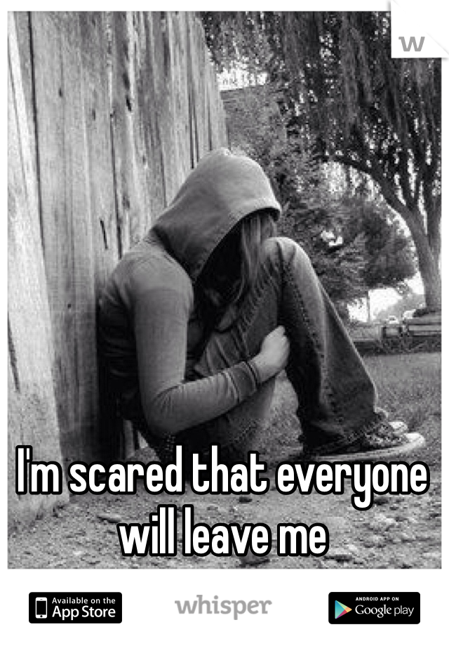 I'm scared that everyone 
will leave me
