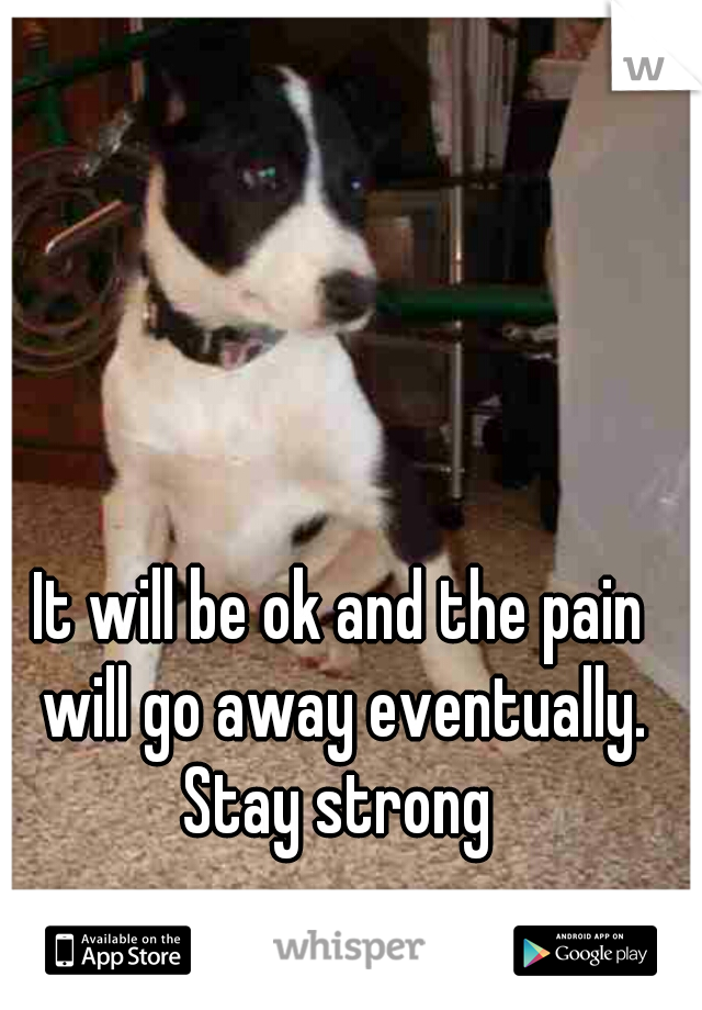 It will be ok and the pain will go away eventually. Stay strong 