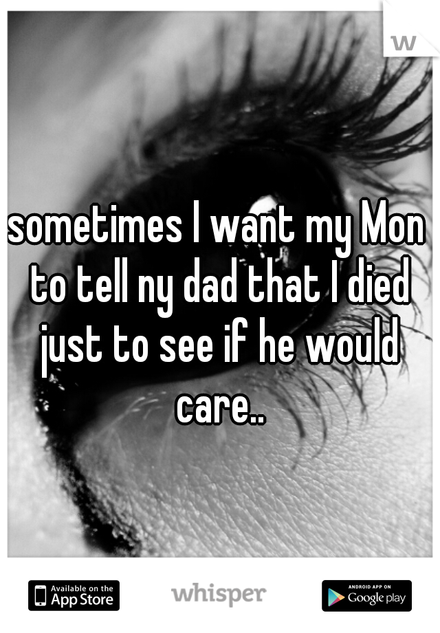 sometimes I want my Mon to tell ny dad that I died just to see if he would care..