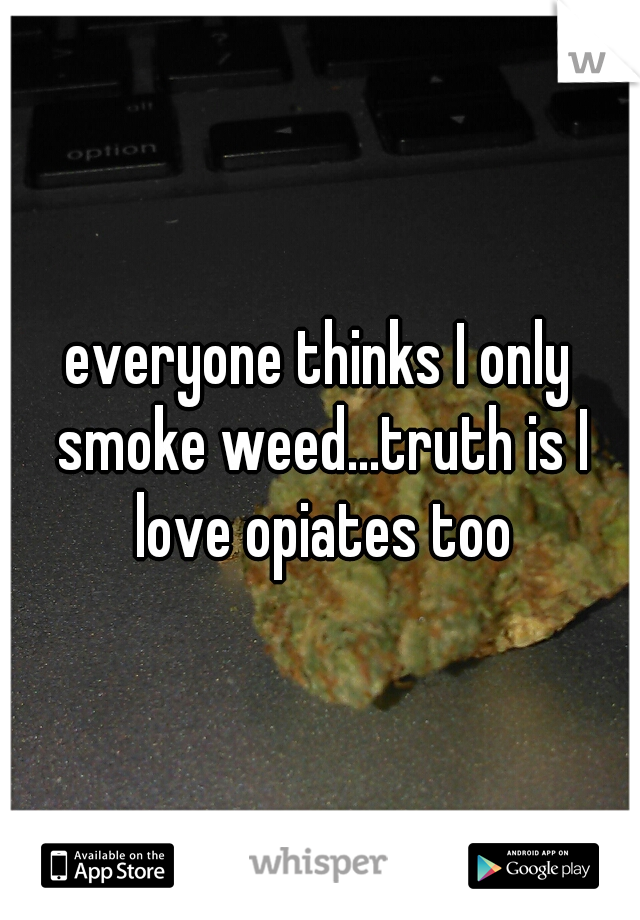 everyone thinks I only smoke weed...truth is I love opiates too