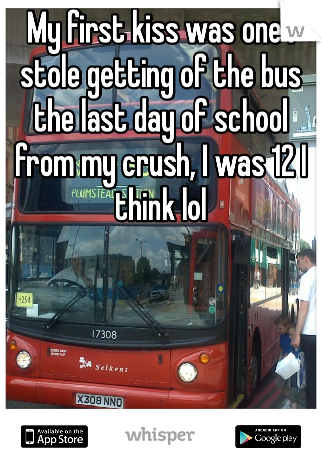 My first kiss was one I stole getting of the bus the last day of school from my crush, I was 12 I think lol