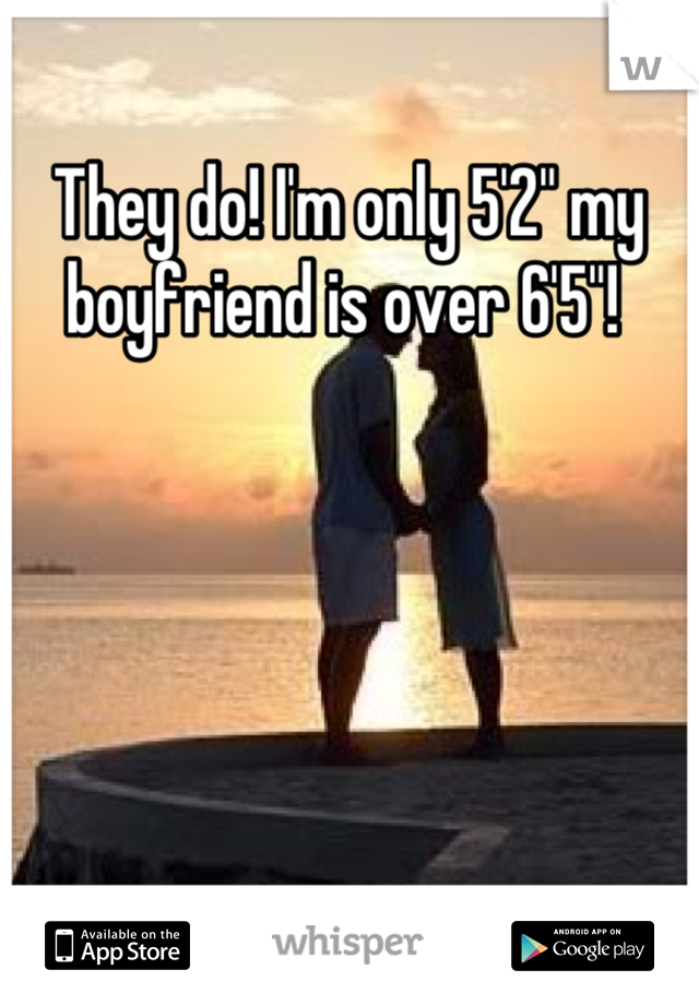 They do! I'm only 5'2" my boyfriend is over 6'5"! 