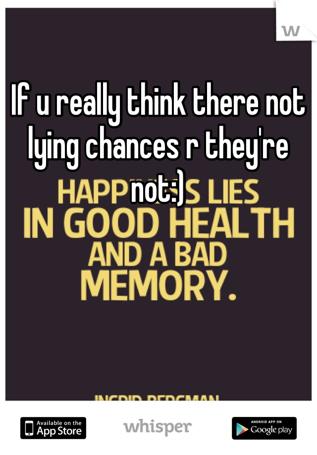 If u really think there not lying chances r they're not:)