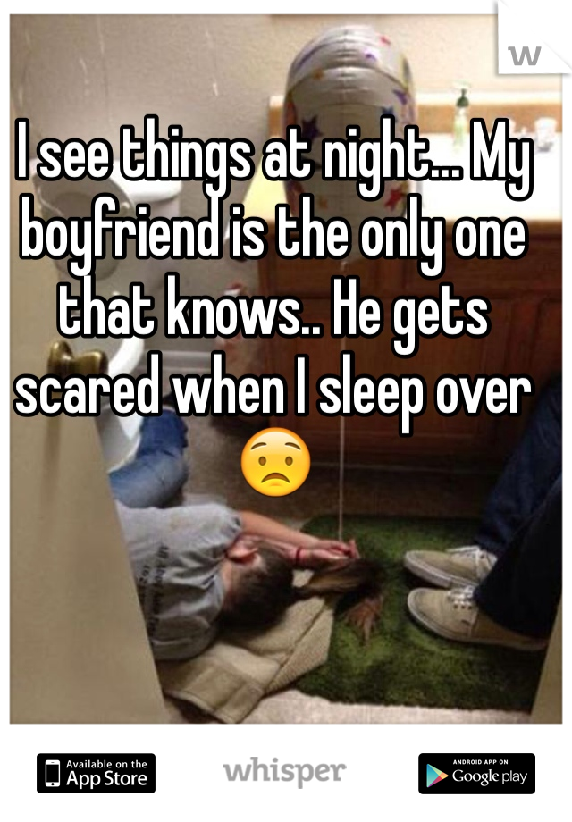 I see things at night... My boyfriend is the only one that knows.. He gets scared when I sleep over 😟