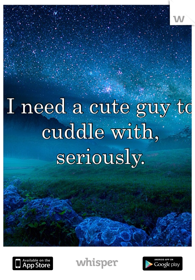 I need a cute guy to cuddle with, seriously.