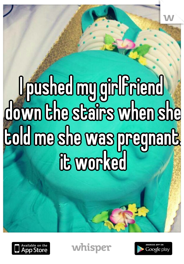 I pushed my girlfriend down the stairs when she told me she was pregnant. it worked