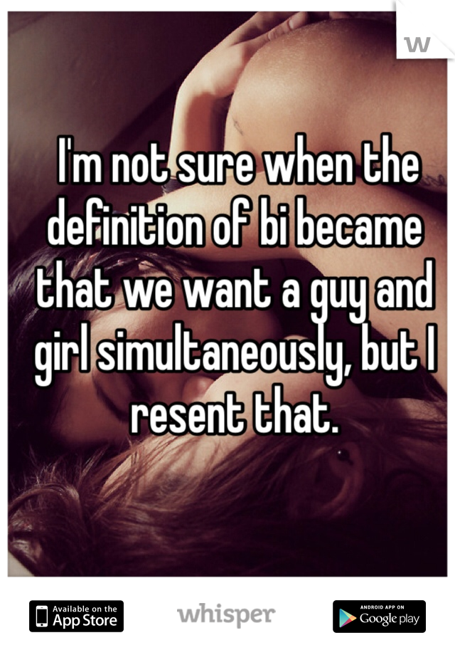 I'm not sure when the definition of bi became that we want a guy and girl simultaneously, but I resent that. 
