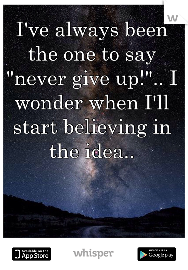 I've always been the one to say "never give up!".. I wonder when I'll start believing in the idea..