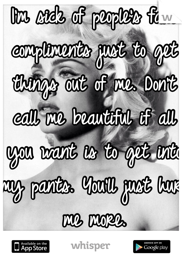I'm sick of people's fake compliments just to get things out of me. Don't call me beautiful if all you want is to get into my pants. You'll just hurt me more. 