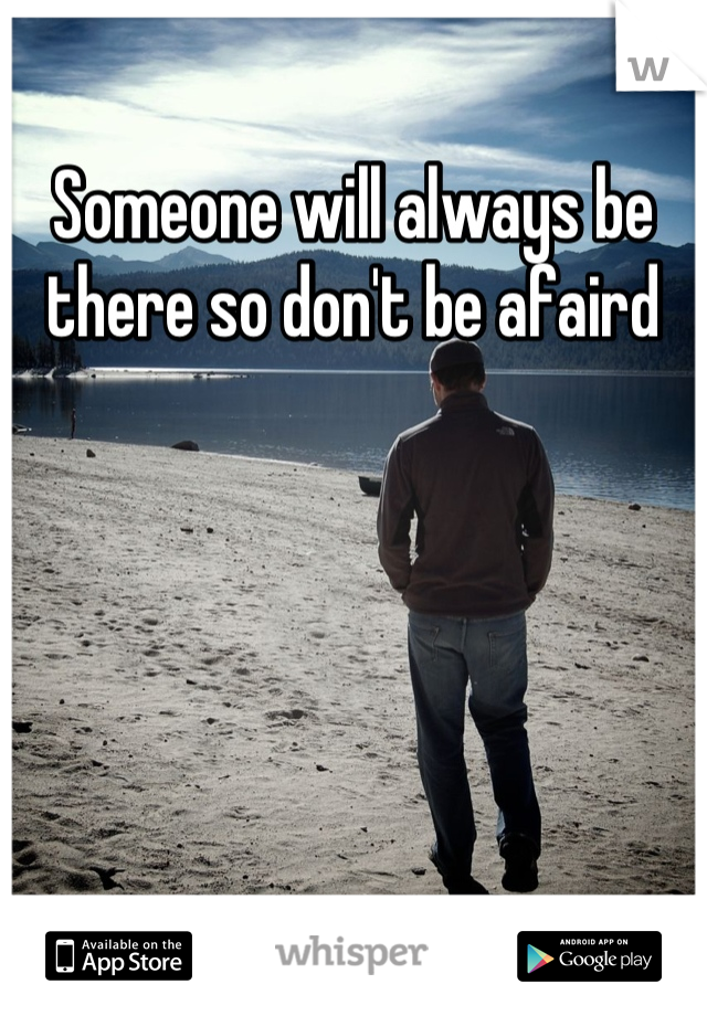Someone will always be there so don't be afaird