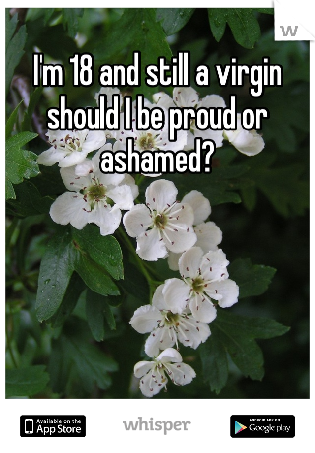 I'm 18 and still a virgin should I be proud or ashamed?