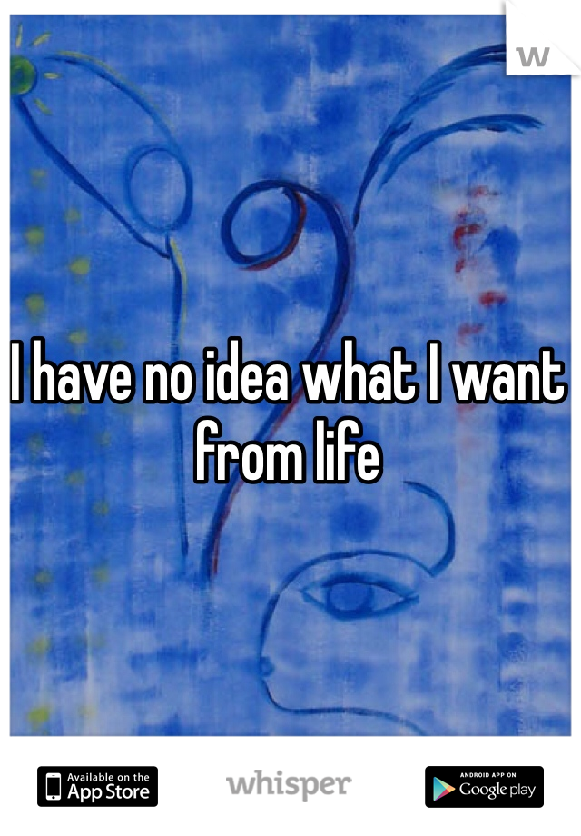I have no idea what I want from life 