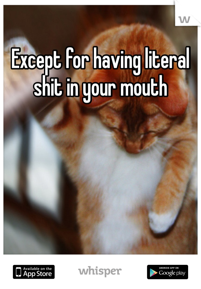 Except for having literal shit in your mouth