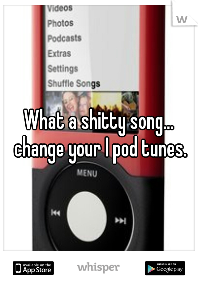 What a shitty song... change your I pod tunes.