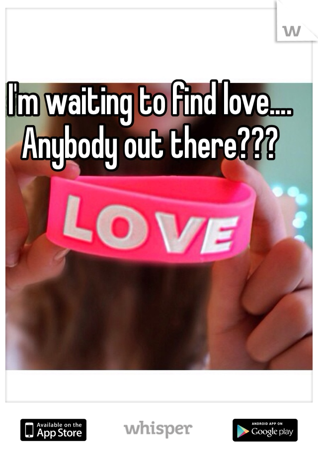 I'm waiting to find love.... Anybody out there???