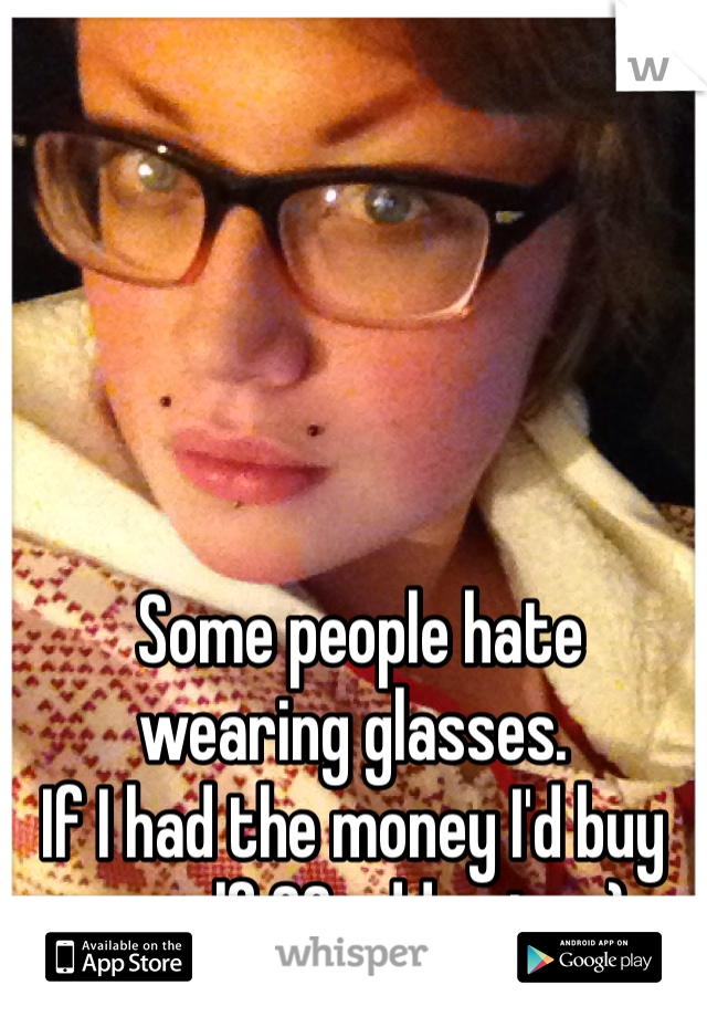  Some people hate wearing glasses.
If I had the money I'd buy myself 20 odd pairs :)