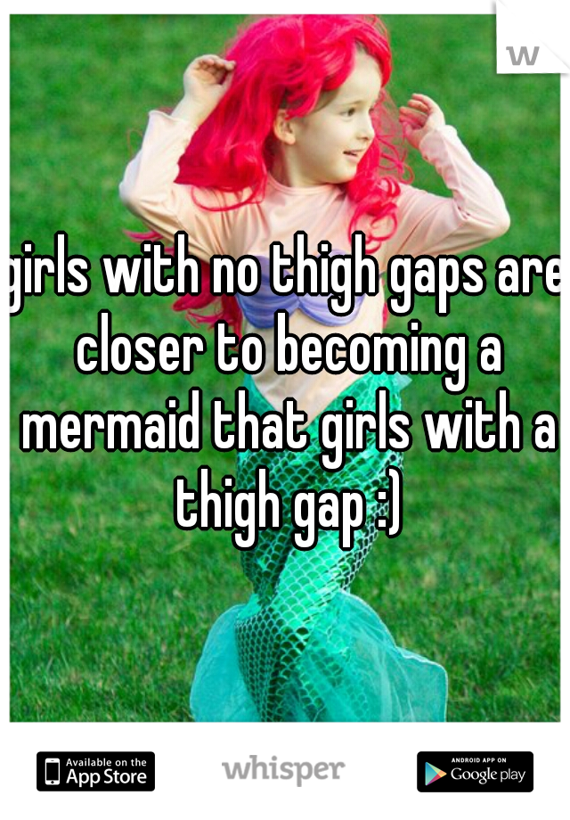 girls with no thigh gaps are closer to becoming a mermaid that girls with a thigh gap :)