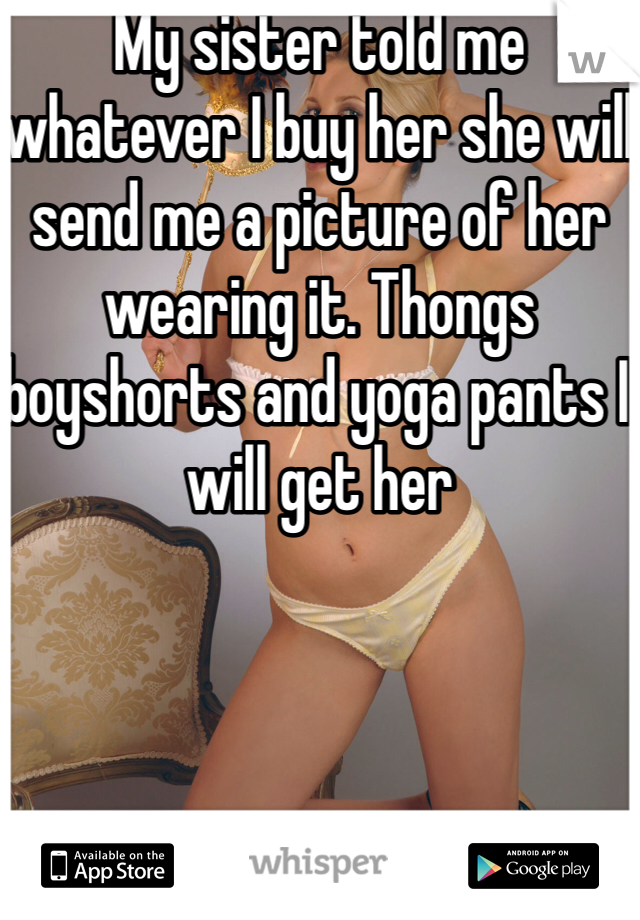 My sister told me whatever I buy her she will send me a picture of her wearing it. Thongs boyshorts and yoga pants I will get her 