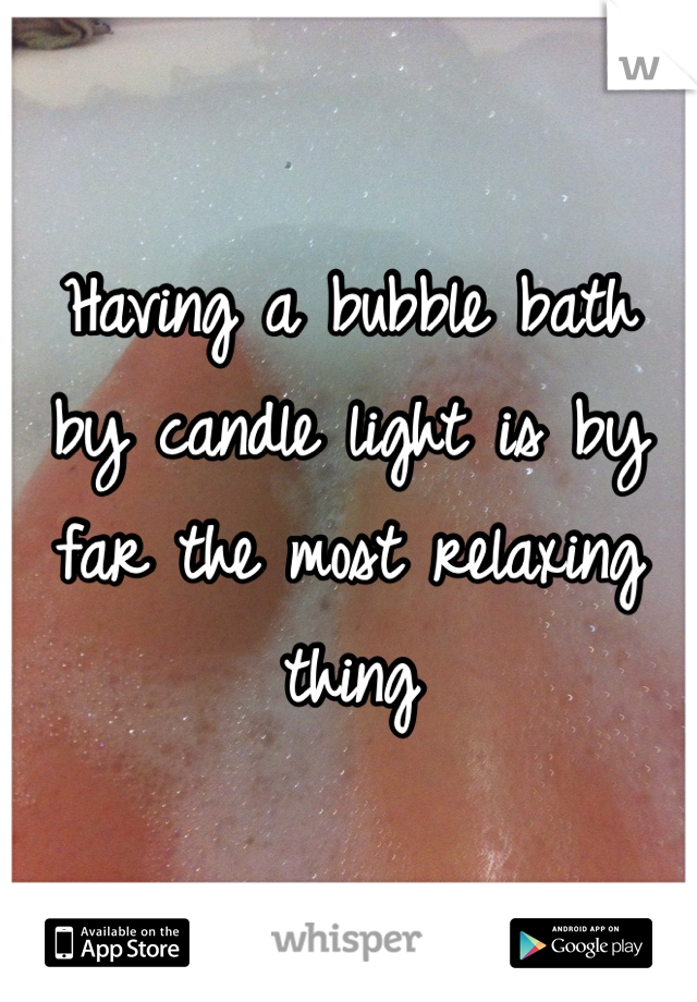 Having a bubble bath by candle light is by far the most relaxing thing