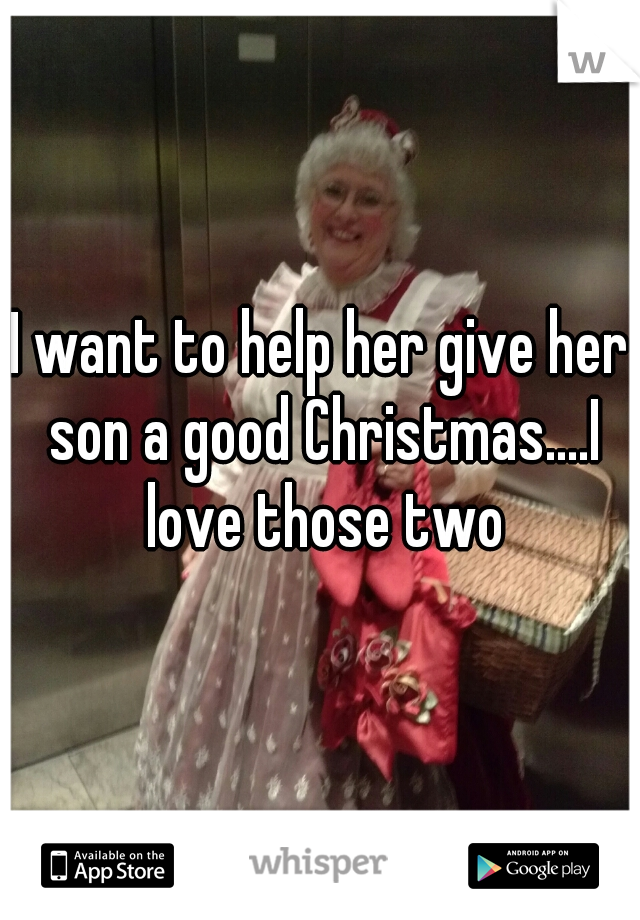 I want to help her give her son a good Christmas....I love those two