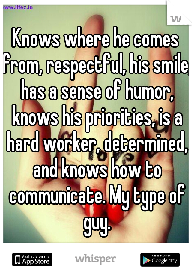 Knows where he comes from, respectful, his smile, has a sense of humor, knows his priorities, is a hard worker, determined, and knows how to communicate. My type of guy.