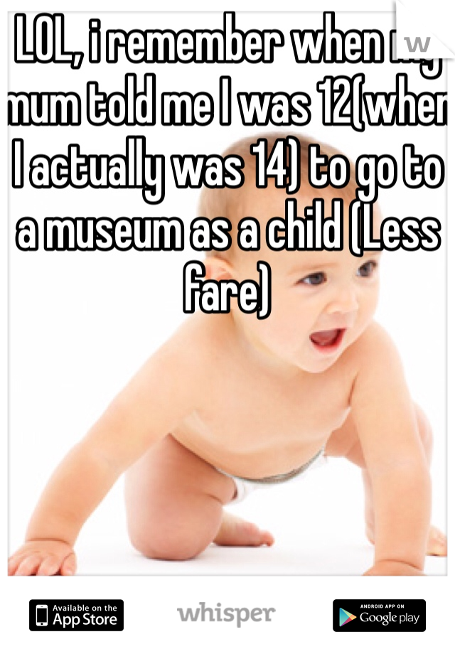 LOL, i remember when my mum told me I was 12(when I actually was 14) to go to a museum as a child (Less fare)