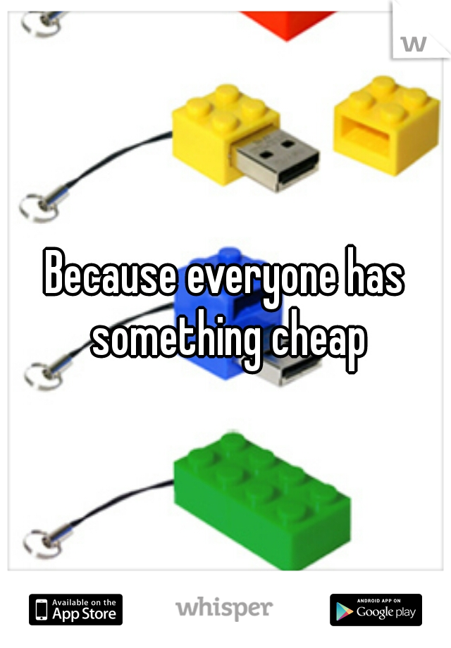 Because everyone has something cheap