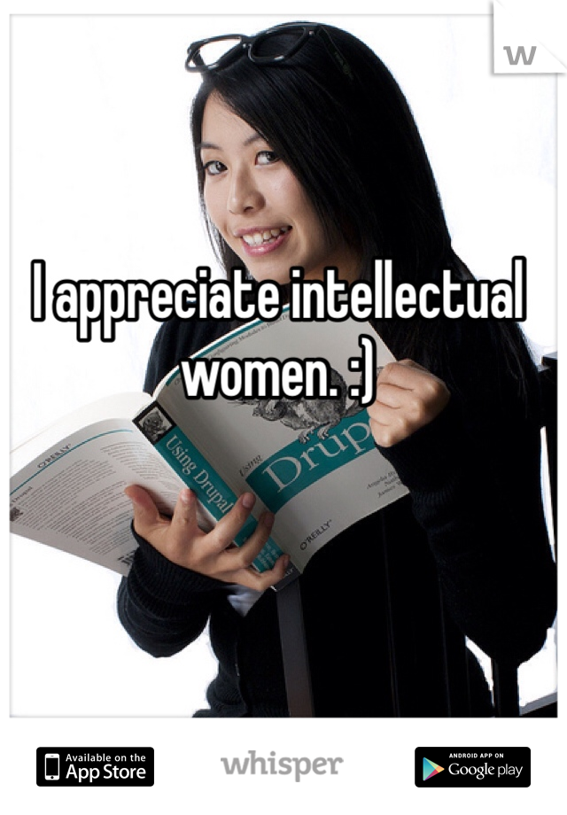 I appreciate intellectual women. :) 