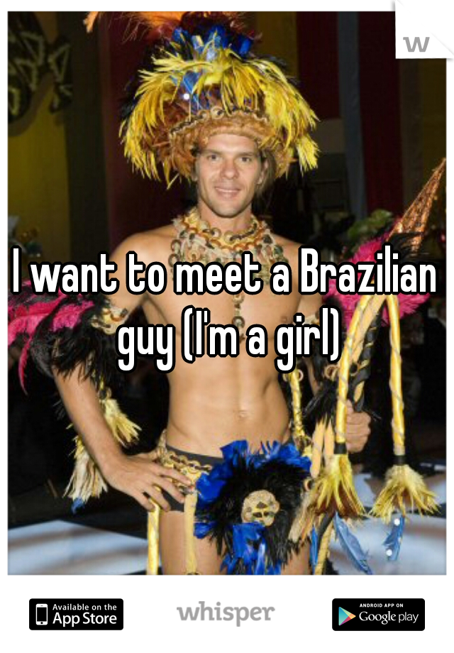 I want to meet a Brazilian guy (I'm a girl)