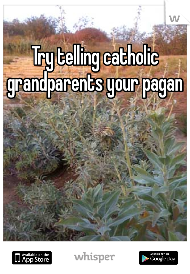 Try telling catholic grandparents your pagan