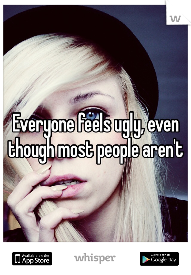 Everyone feels ugly, even though most people aren't