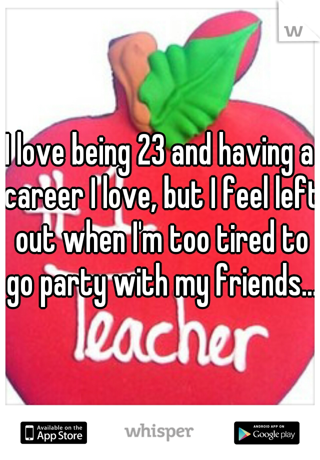 I love being 23 and having a career I love, but I feel left out when I'm too tired to go party with my friends...