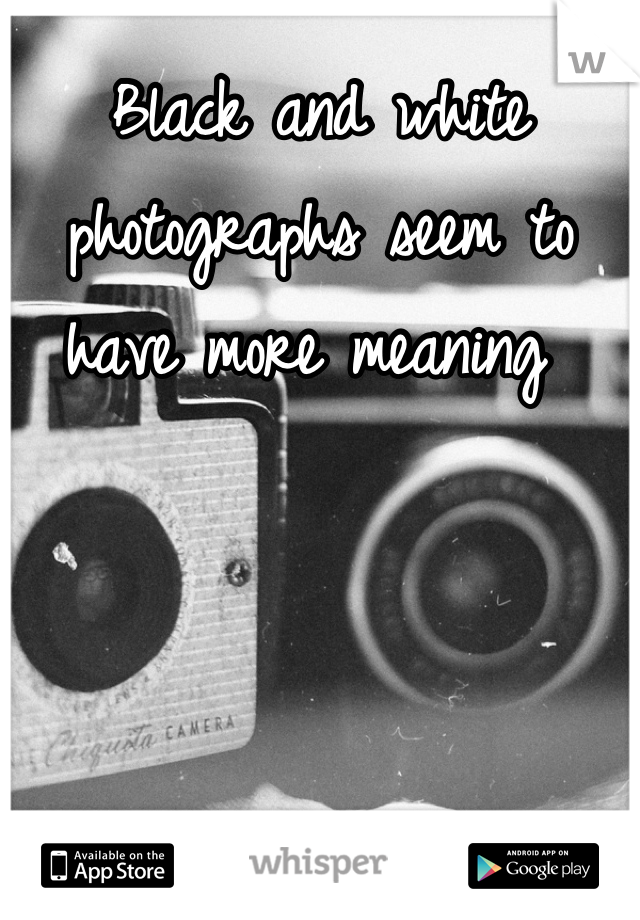 Black and white photographs seem to have more meaning 
