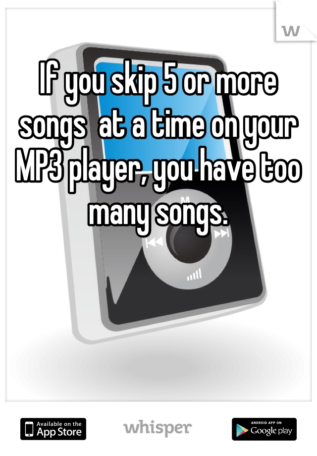 If you skip 5 or more songs  at a time on your MP3 player, you have too many songs.