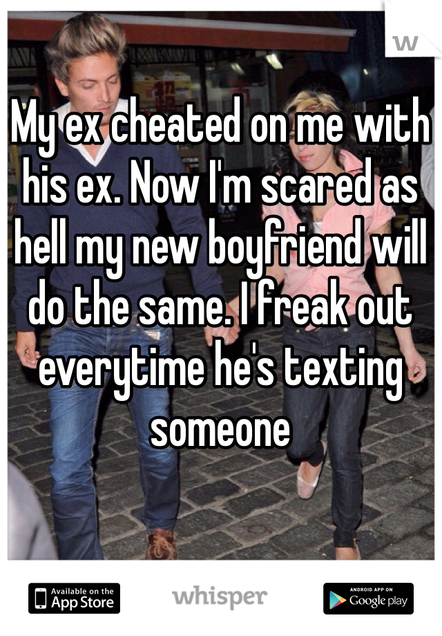 My ex cheated on me with his ex. Now I'm scared as hell my new boyfriend will do the same. I freak out everytime he's texting someone 
