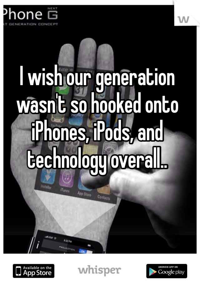 I wish our generation wasn't so hooked onto iPhones, iPods, and technology overall.. 