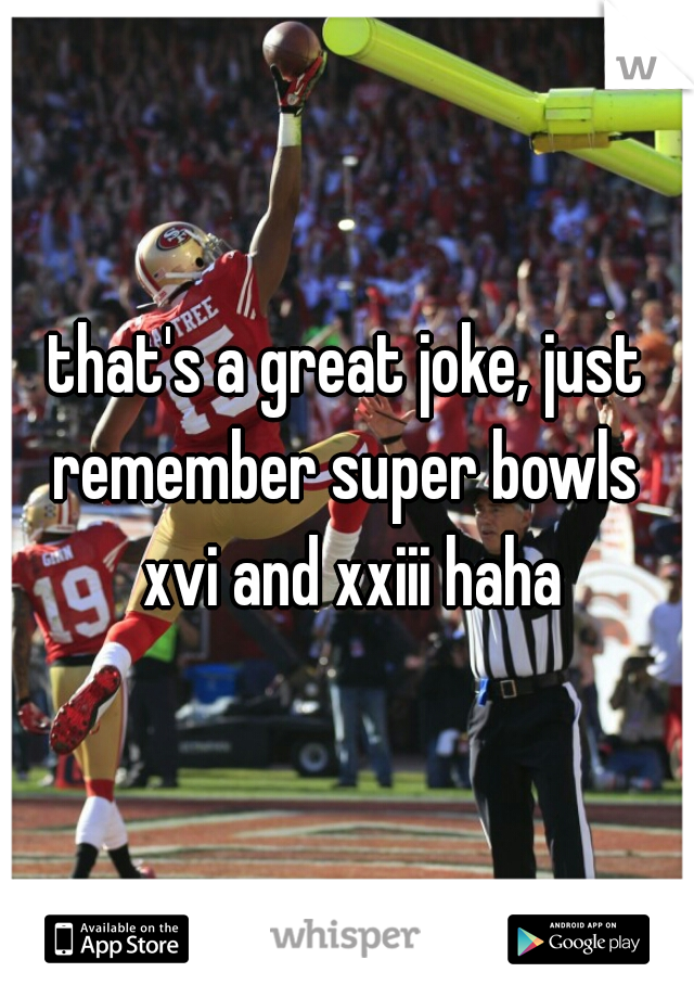 that's a great joke, just remember super bowls  xvi and xxiii haha