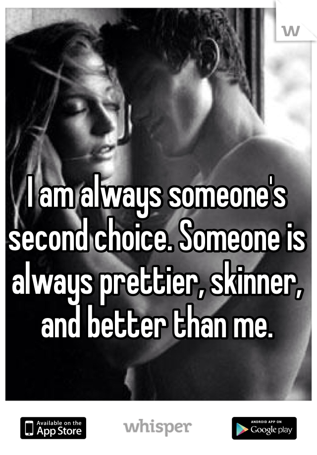 I am always someone's second choice. Someone is always prettier, skinner, and better than me. 