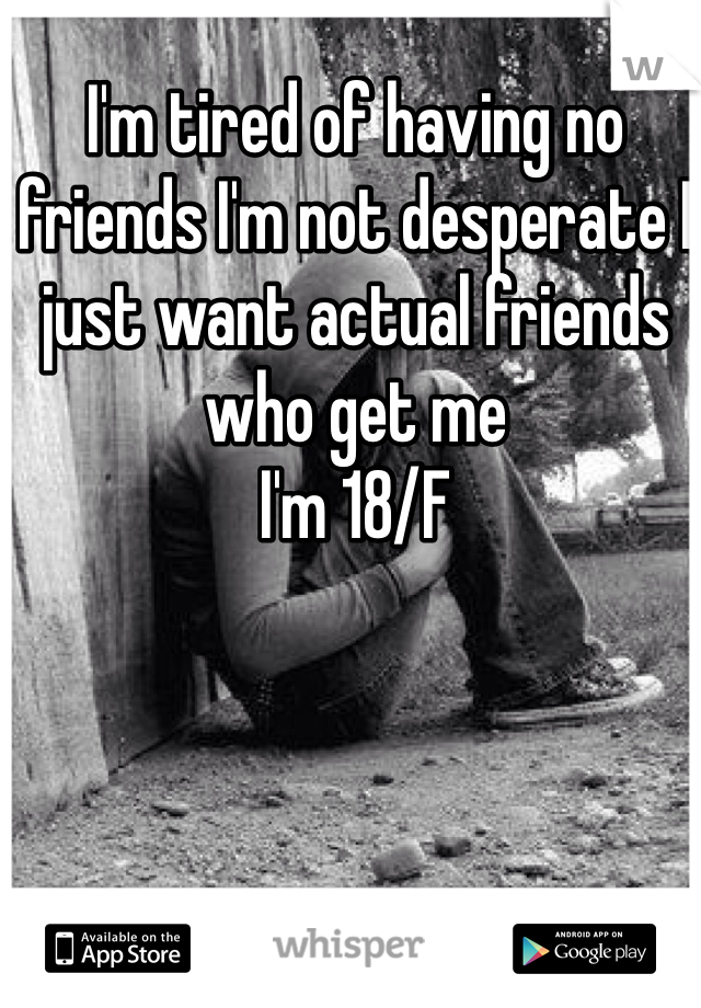 I'm tired of having no friends I'm not desperate I just want actual friends who get me
I'm 18/F