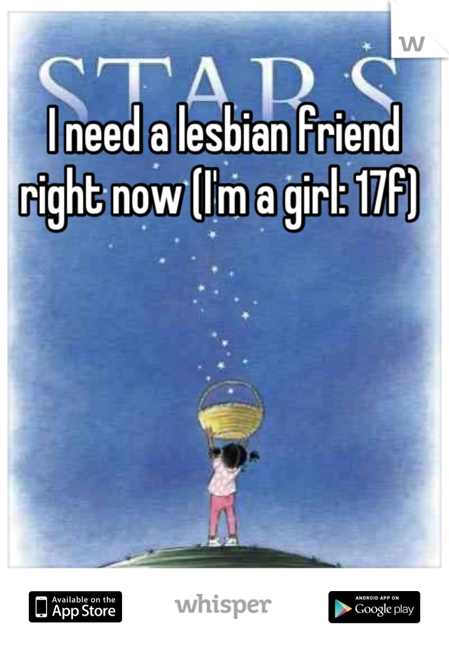 I need a lesbian friend right now (I'm a girl: 17f) 