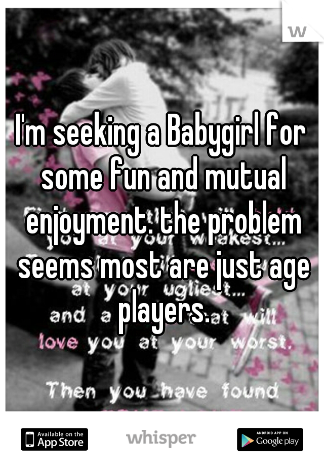 I'm seeking a Babygirl for some fun and mutual enjoyment. the problem seems most are just age players.