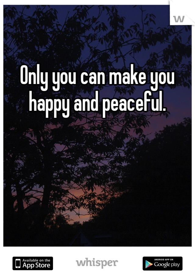 Only you can make you happy and peaceful.  