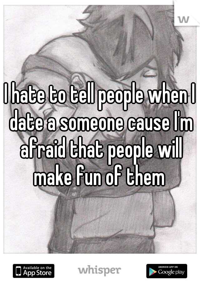 I hate to tell people when I date a someone cause I'm afraid that people will make fun of them 