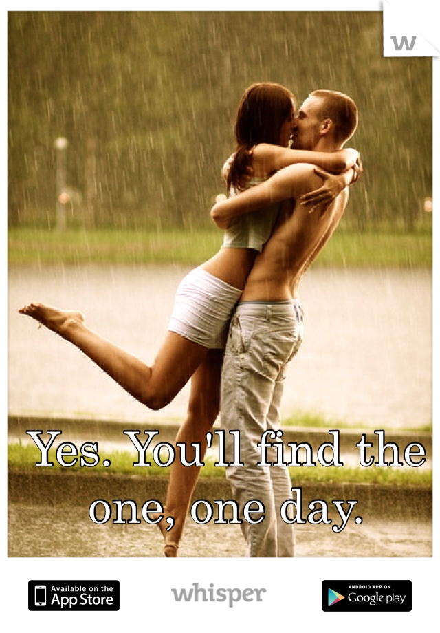 Yes. You'll find the one, one day. 