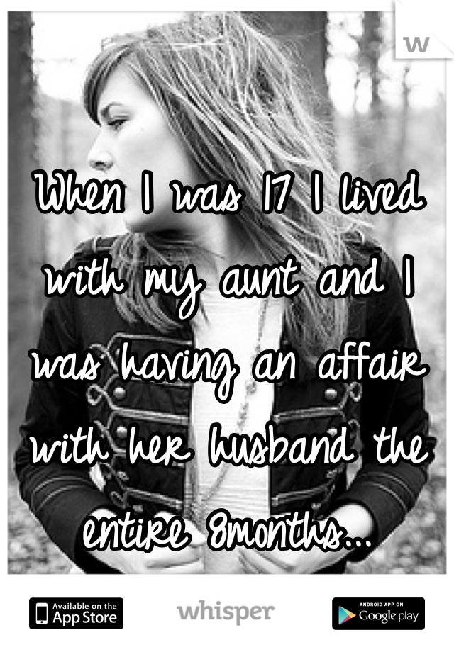 When I was 17 I lived with my aunt and I was having an affair with her husband the entire 8months...