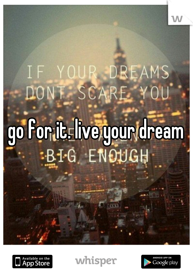 go for it. live your dream