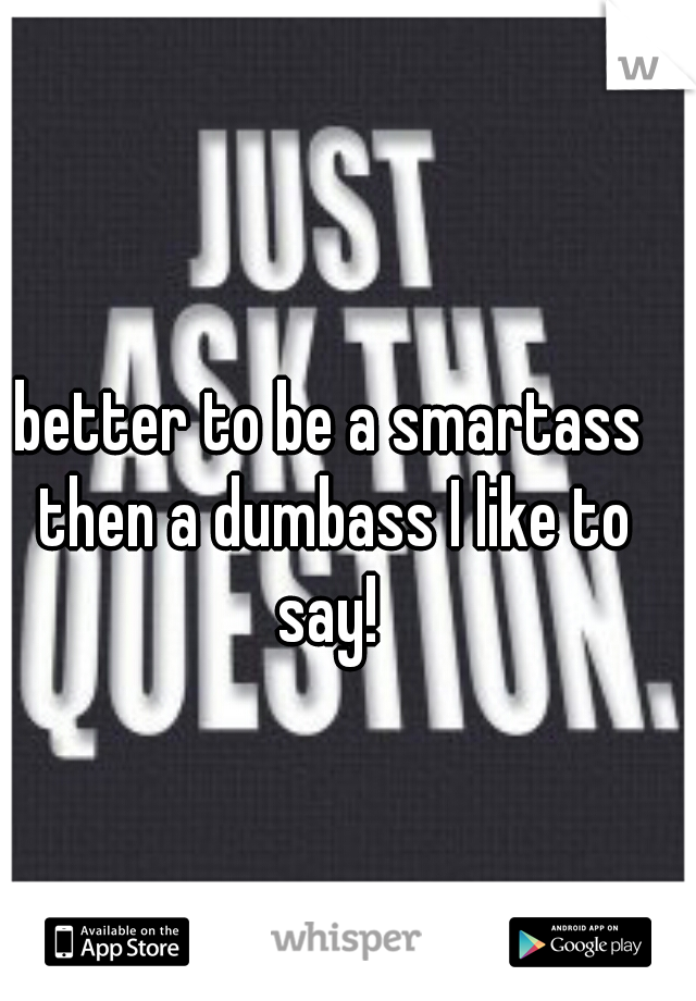 better to be a smartass then a dumbass I like to say! 