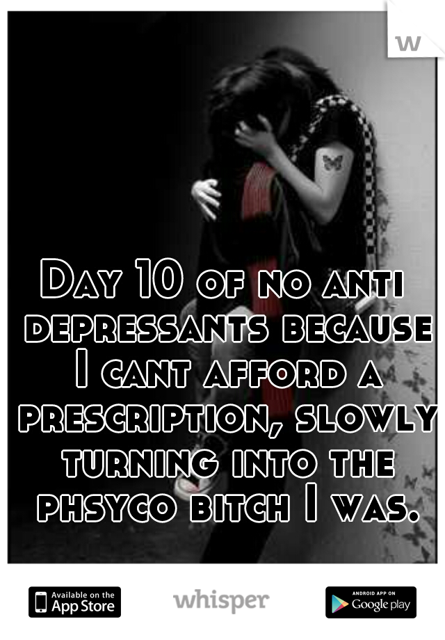 Day 10 of no anti depressants because I cant afford a prescription, slowly turning into the phsyco bitch I was.