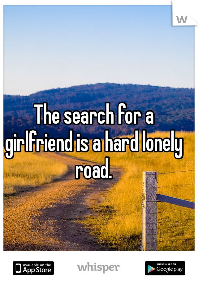 The search for a girlfriend is a hard lonely road.